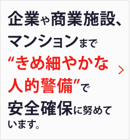 企業や商業施設、マンションまで“きめ細やかな人的警備”で安全確保に努めています。